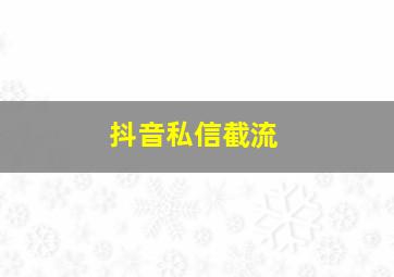 抖音私信截流