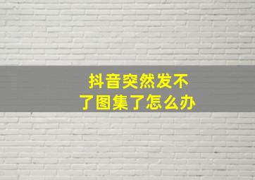 抖音突然发不了图集了怎么办