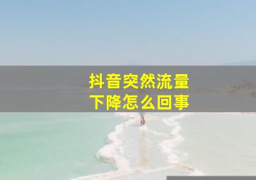 抖音突然流量下降怎么回事