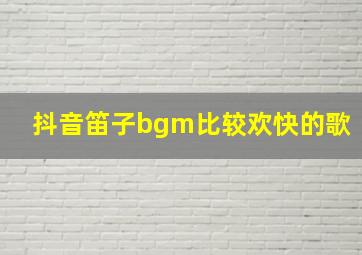 抖音笛子bgm比较欢快的歌