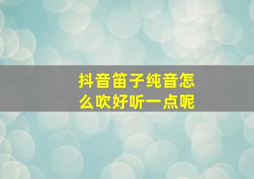 抖音笛子纯音怎么吹好听一点呢