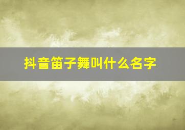 抖音笛子舞叫什么名字