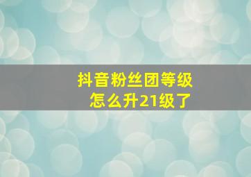 抖音粉丝团等级怎么升21级了