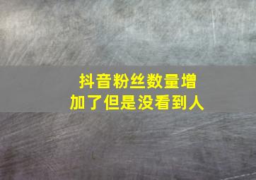 抖音粉丝数量增加了但是没看到人