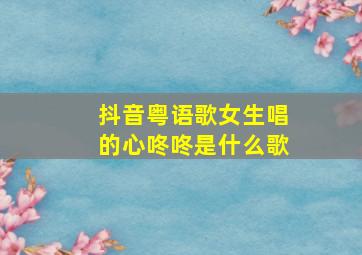 抖音粤语歌女生唱的心咚咚是什么歌