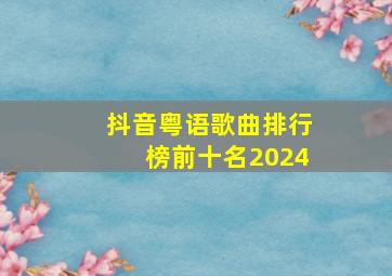 抖音粤语歌曲排行榜前十名2024