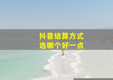 抖音结算方式选哪个好一点