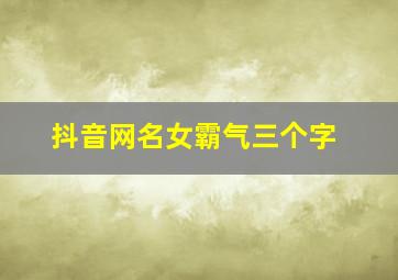 抖音网名女霸气三个字