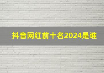 抖音网红前十名2024是谁