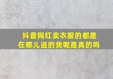 抖音网红卖衣服的都是在哪儿进的货呢是真的吗