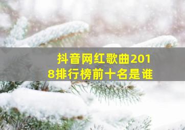 抖音网红歌曲2018排行榜前十名是谁