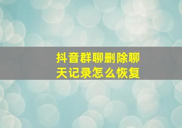 抖音群聊删除聊天记录怎么恢复