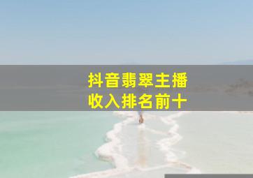 抖音翡翠主播收入排名前十