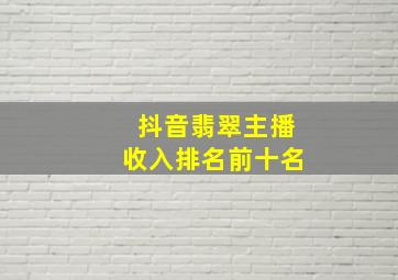 抖音翡翠主播收入排名前十名