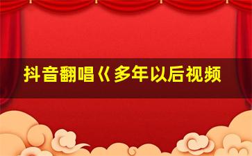 抖音翻唱巜多年以后视频