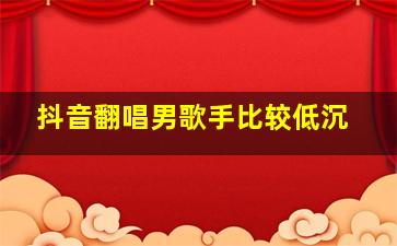 抖音翻唱男歌手比较低沉