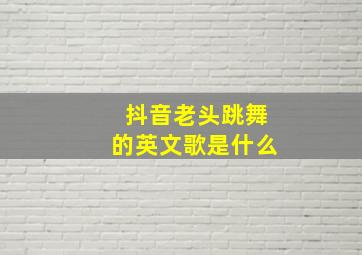 抖音老头跳舞的英文歌是什么