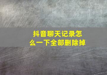 抖音聊天记录怎么一下全部删除掉