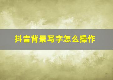 抖音背景写字怎么操作