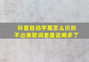 抖音自动字幕怎么识别不出来歌词老是说喝多了