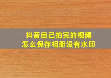 抖音自己拍完的视频怎么保存相册没有水印