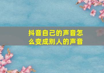 抖音自己的声音怎么变成别人的声音