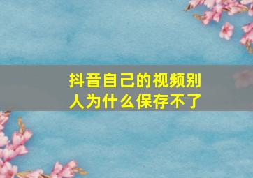 抖音自己的视频别人为什么保存不了