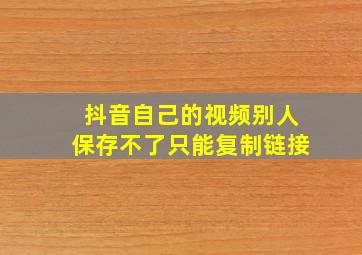 抖音自己的视频别人保存不了只能复制链接