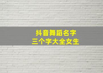 抖音舞蹈名字三个字大全女生