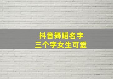 抖音舞蹈名字三个字女生可爱