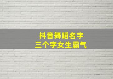 抖音舞蹈名字三个字女生霸气