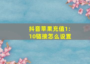 抖音苹果充值1:10链接怎么设置