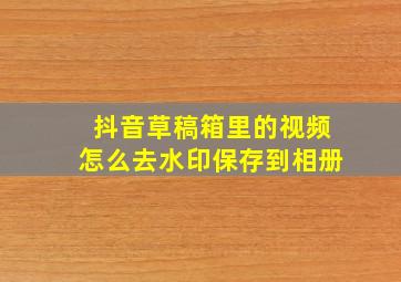 抖音草稿箱里的视频怎么去水印保存到相册