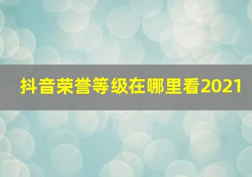 抖音荣誉等级在哪里看2021