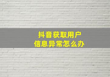 抖音获取用户信息异常怎么办