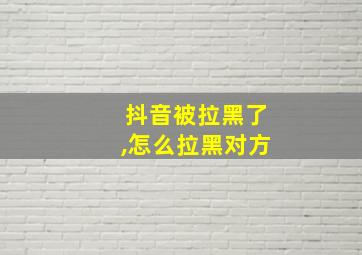 抖音被拉黑了,怎么拉黑对方