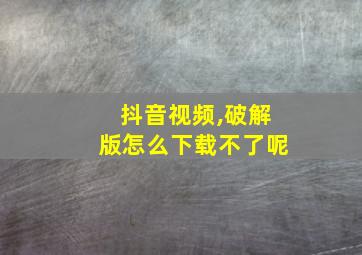 抖音视频,破解版怎么下载不了呢