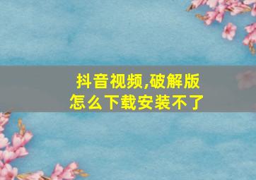 抖音视频,破解版怎么下载安装不了