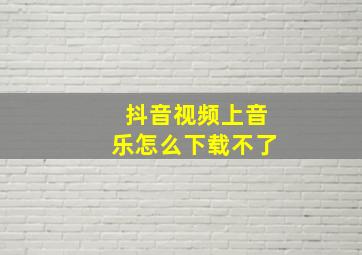 抖音视频上音乐怎么下载不了