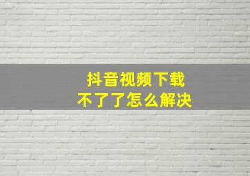 抖音视频下载不了了怎么解决