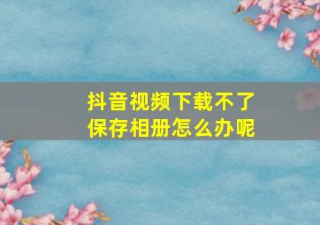 抖音视频下载不了保存相册怎么办呢