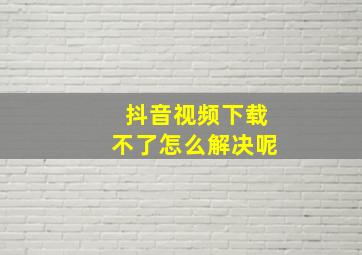 抖音视频下载不了怎么解决呢