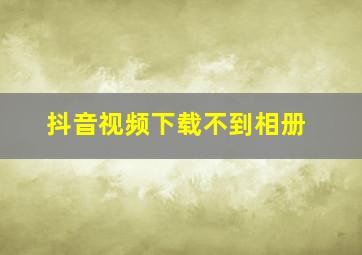 抖音视频下载不到相册