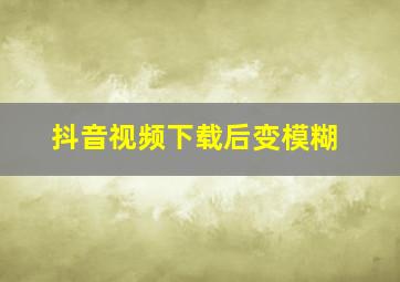 抖音视频下载后变模糊