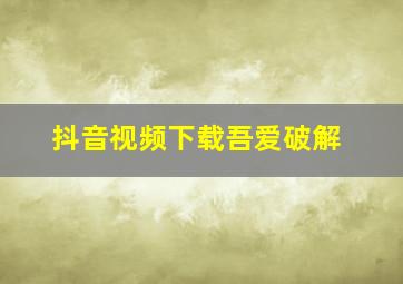 抖音视频下载吾爱破解