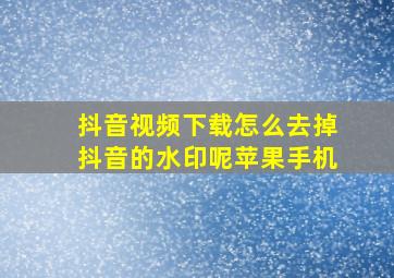 抖音视频下载怎么去掉抖音的水印呢苹果手机