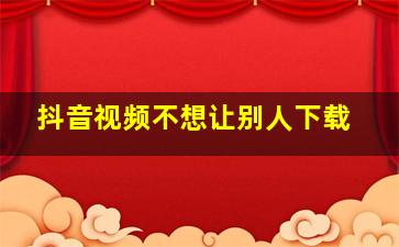 抖音视频不想让别人下载