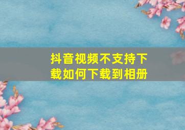 抖音视频不支持下载如何下载到相册