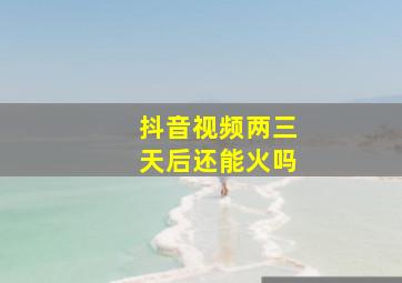 抖音视频两三天后还能火吗