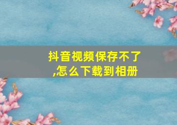 抖音视频保存不了,怎么下载到相册